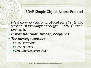 SOAP-Simple Object Access Protocol It’s a communication protocol for clients and servers to exchange messages in XML format over http It specifies rules, header, body(URI) The message contains SOAP envelope SOAP schema XML schema definition 