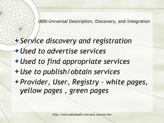 UDDI- Universal Description, Discovery, and Integration Service discovery and registration Used to advertise services Used to find appropriate services Use to publish/obtain services Provider, User, Registry - white pages, yellow pages , green pages 