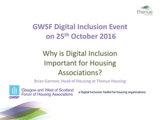 GWSF Digital Inclusion Event
on 25th October 2016
Why is Digital Inclusion
Important for Housing
Associations?
Brian Gannon, Head of Housing at Thenue Housing
 