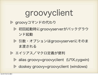 groovyclient
                groovyコマンドの代わり
                 初回起動時にgroovyserverがバックグラウ
                 ンド起動
             ...