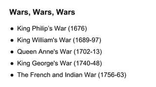 Wars, Wars, Wars
● King Philip’s War (1676)
● King William's War (1689-97)
● Queen Anne's War (1702-13)
● King George's War (1740-48)
● The French and Indian War (1756-63)
 