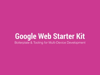 Google Web Starter Kit 
Boilerplate & Tooling for Multi-Device Development 
 