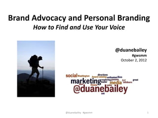 Brand Advocacy and Personal Branding
      How to Find and Use Your Voice


                                      @duanebailey
                                              #gwsmm
                                        October 2, 2012




                @duanebailey #gwsmm                       1
 