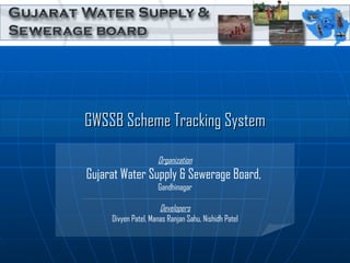 GWSSB Scheme Tracking System   Organization   Gujarat Water Supply & Sewerage Board,  Gandhinagar Developers Divyen Patel, Manas Ranjan Sahu, Nishidh Patel 