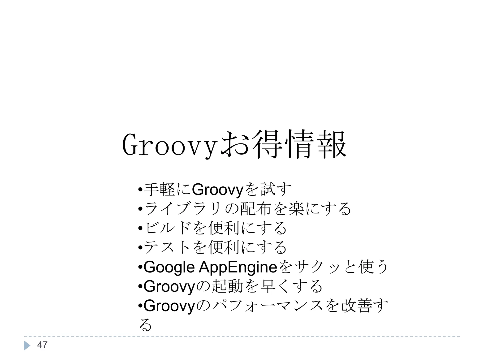Groovy お得情報 手軽に Groovy を試す ライブラリの配布を楽にする ビルドを便利にする テストを便利にする Google AppEngine をサクッと使う Groovy の起動を早くする Groovy のパフォーマンスを改善する 