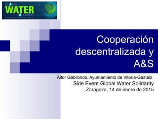 Cooperación
descentralizada y
A&S
Aitor Gabilondo, Ayuntamiento de Vitoria-Gasteiz
Side Event Global Water Solidarity
Zaragoza, 14 de enero de 2015
 