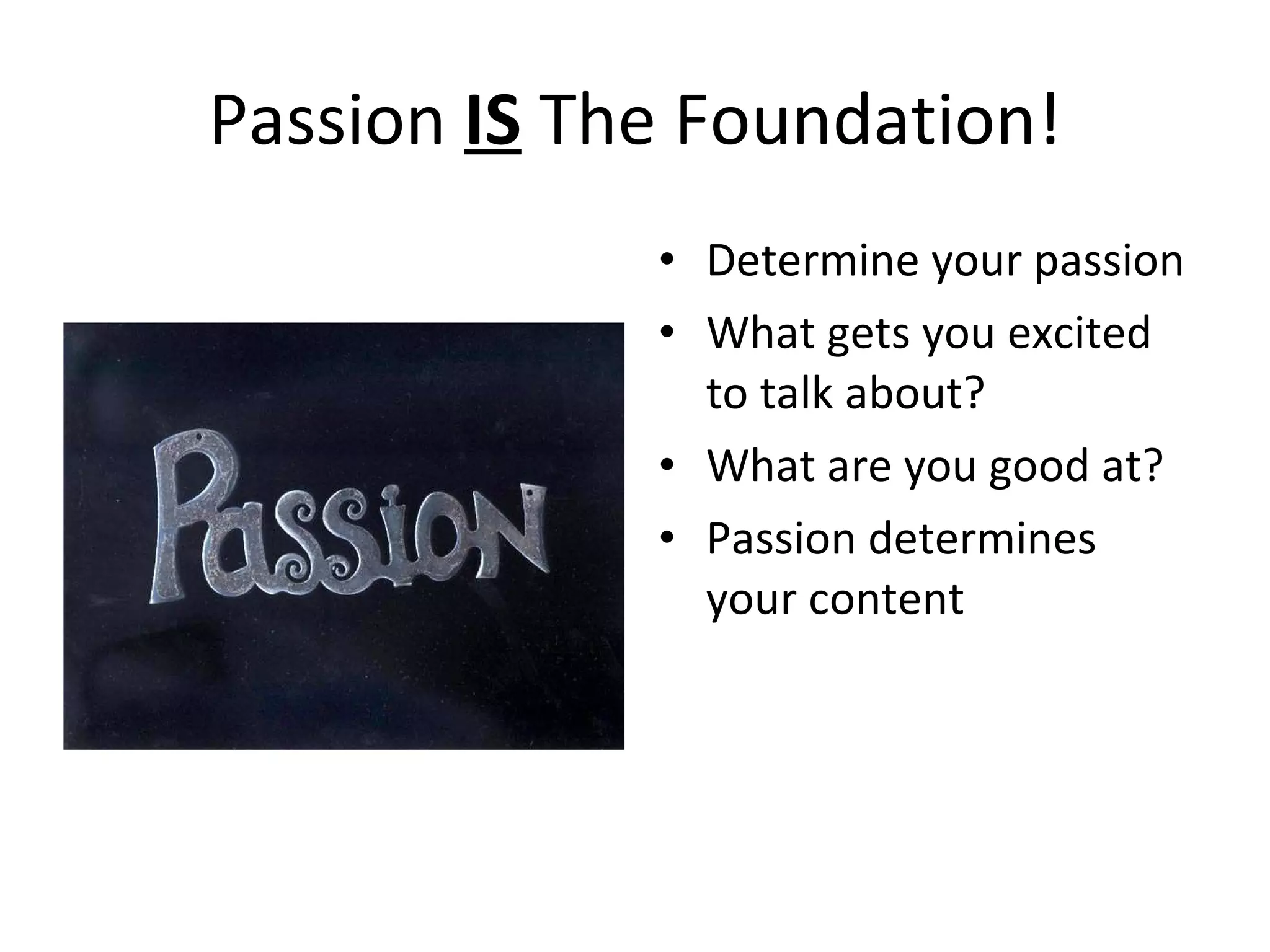 Passion  IS  The Foundation! Determine your passion What gets you excited to talk about? What are you good at? Passion determines your content 
