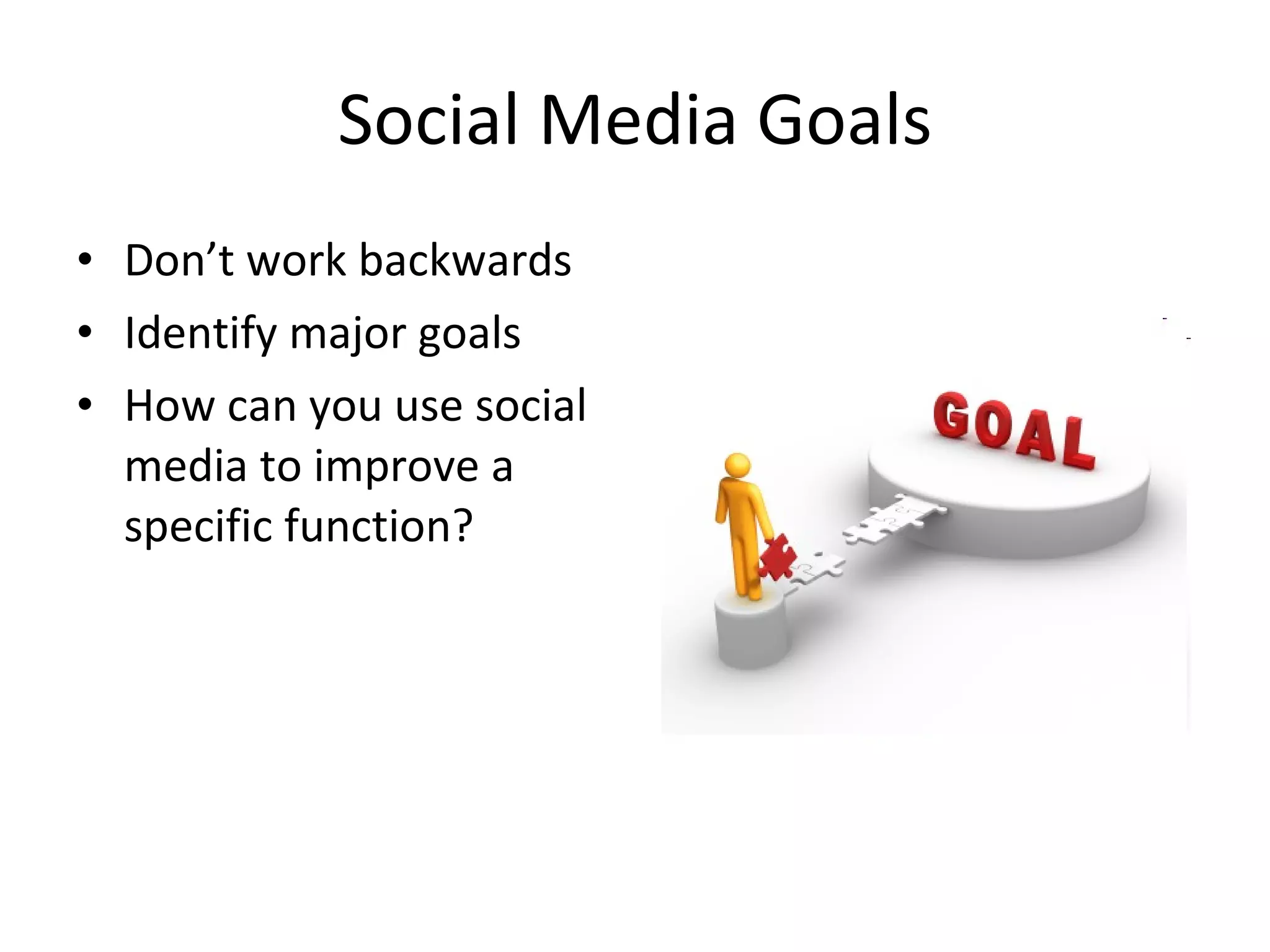 Social Media Goals Don’t work backwards Identify major goals How can you use social media to improve a specific function? 