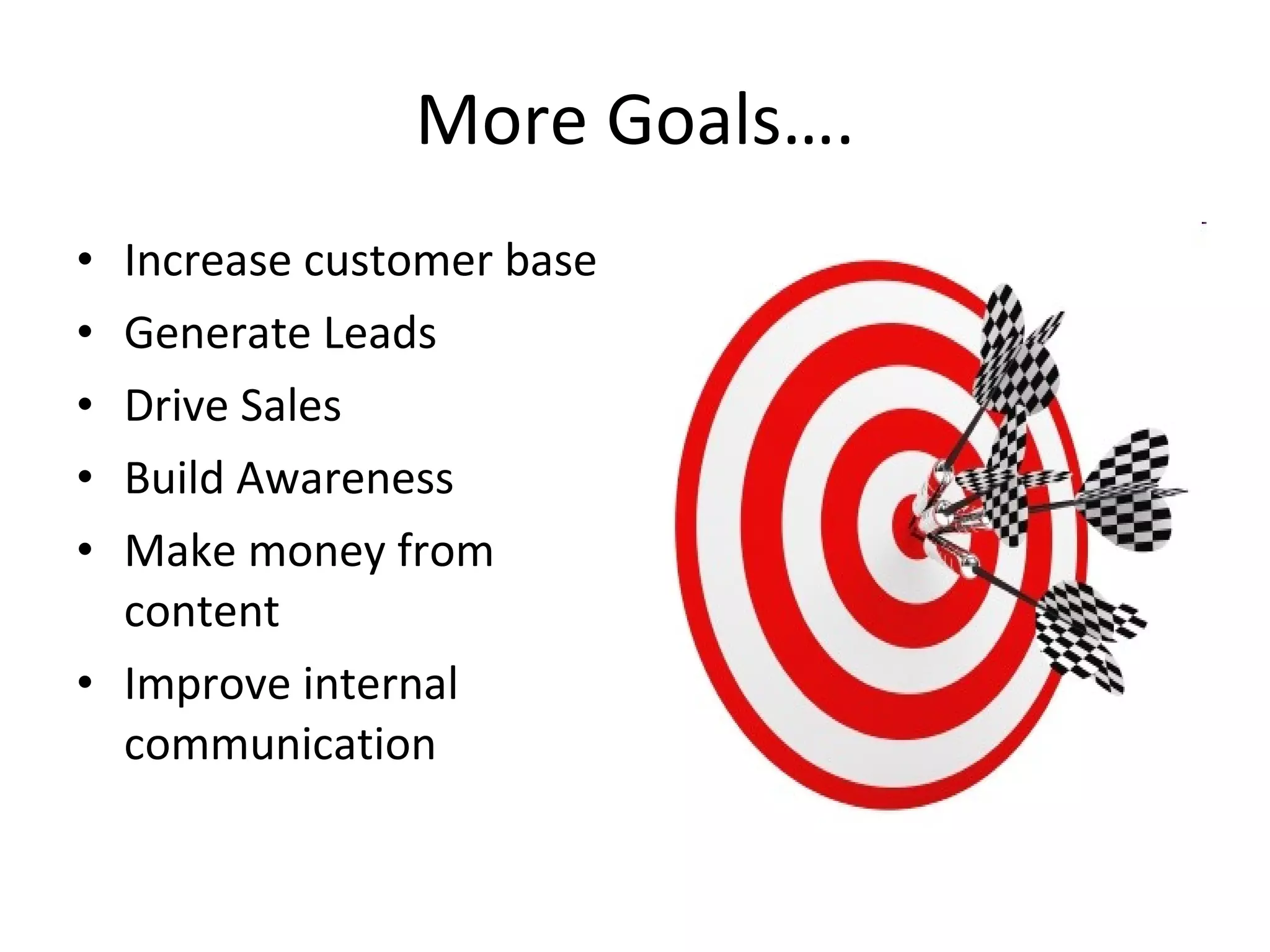 More Goals…. Increase customer base Generate Leads Drive Sales Build Awareness Make money from content Improve internal communication 