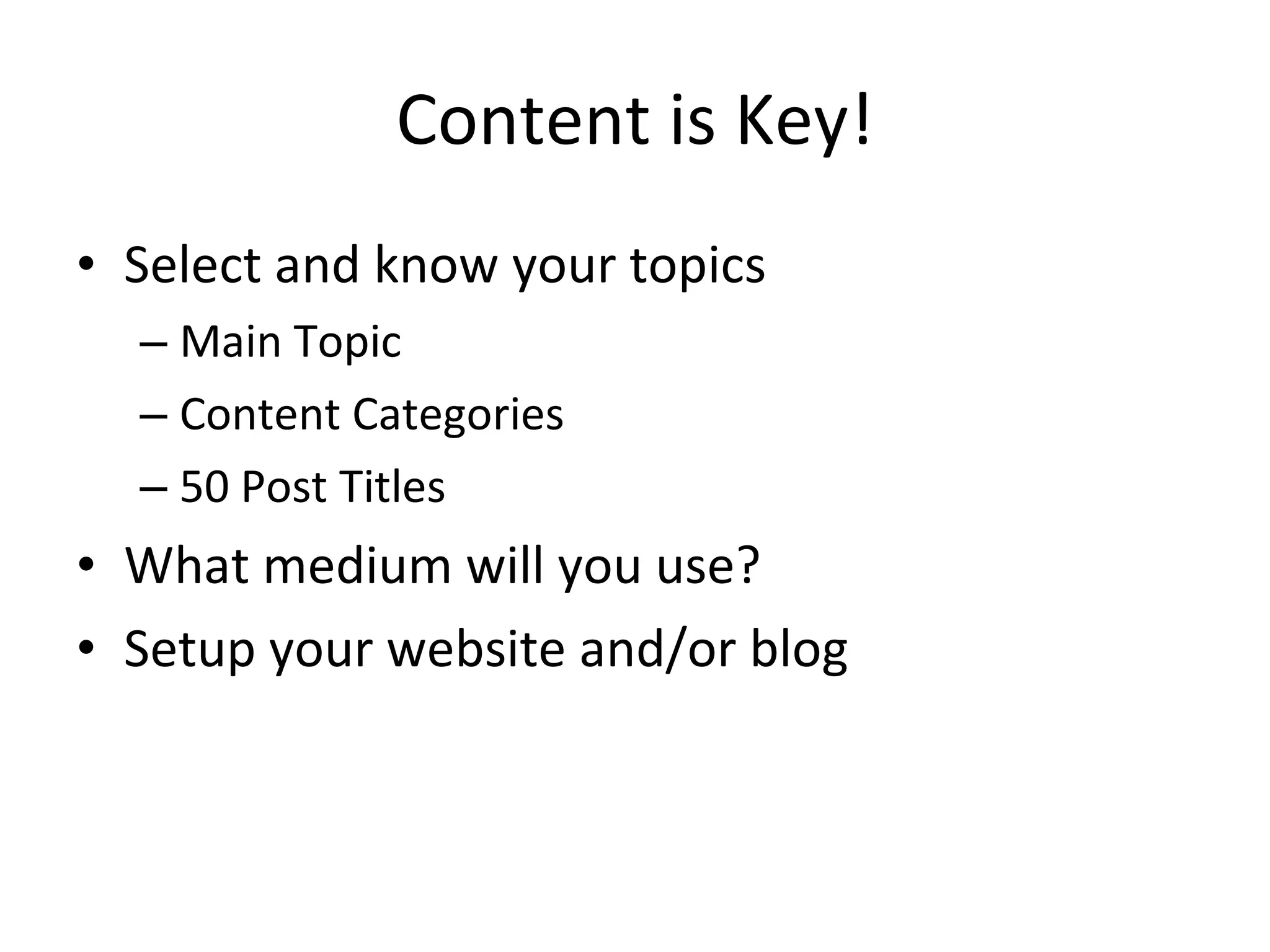 Content is Key! Select and know your topics Main Topic Content Categories 50 Post Titles What medium will you use? Setup your website and/or blog 