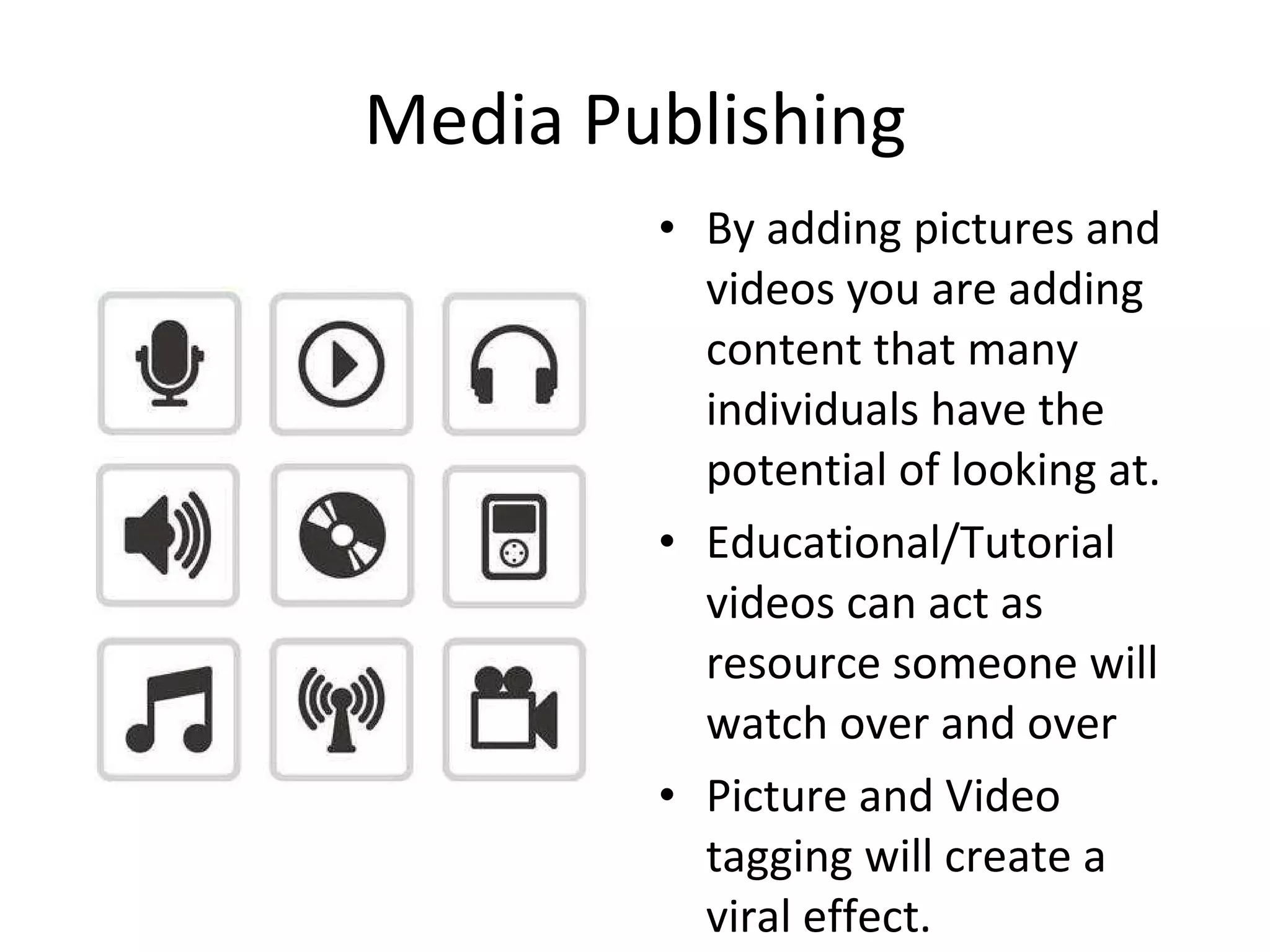 Media Publishing By adding pictures and videos you are adding content that many individuals have the potential of looking at.  Educational/Tutorial videos can act as resource someone will watch over and over Picture and Video tagging will create a viral effect. 
