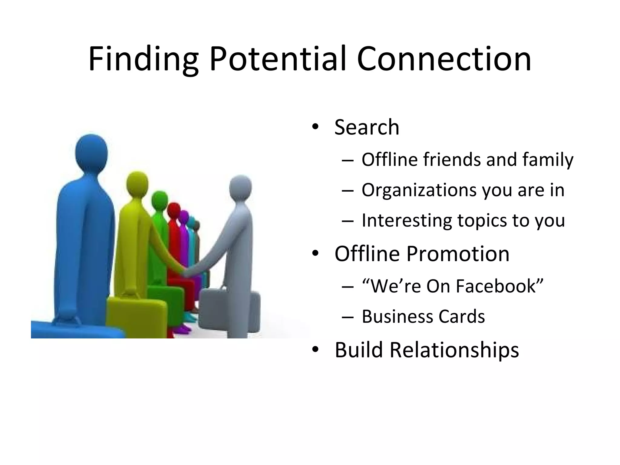 Finding Potential Connection Search  Offline friends and family Organizations you are in Interesting topics to you Offline Promotion “ We’re On Facebook”  Business Cards Build Relationships 