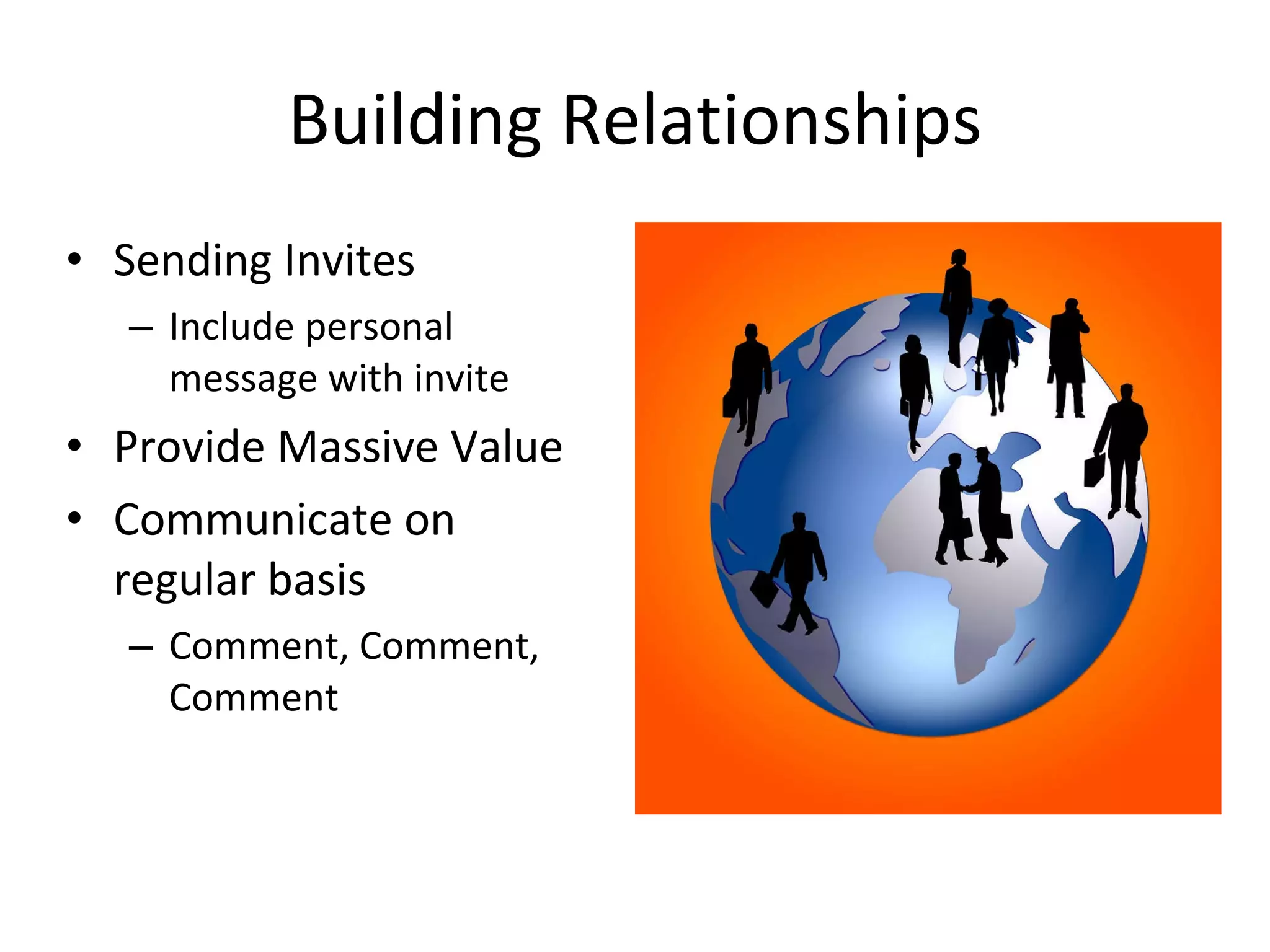 Building Relationships Sending Invites Include personal message with invite Provide Massive Value Communicate on regular basis Comment, Comment, Comment  