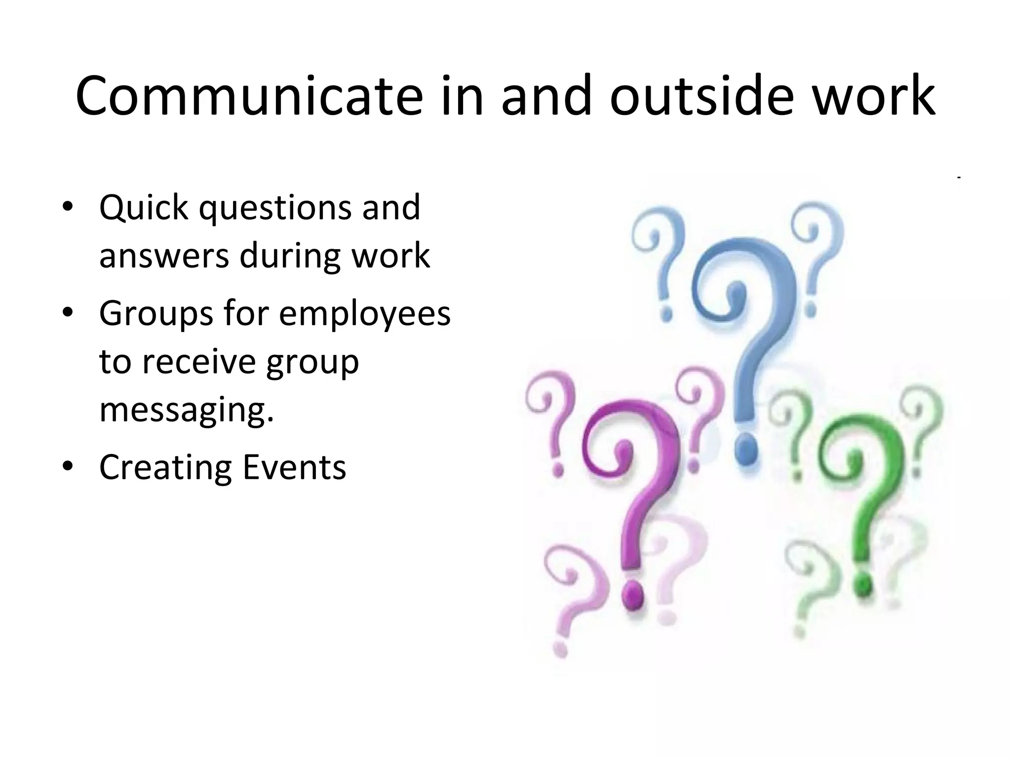 Communicate in and outside work Quick questions and answers during work Groups for employees to receive group messaging. Creating Events 