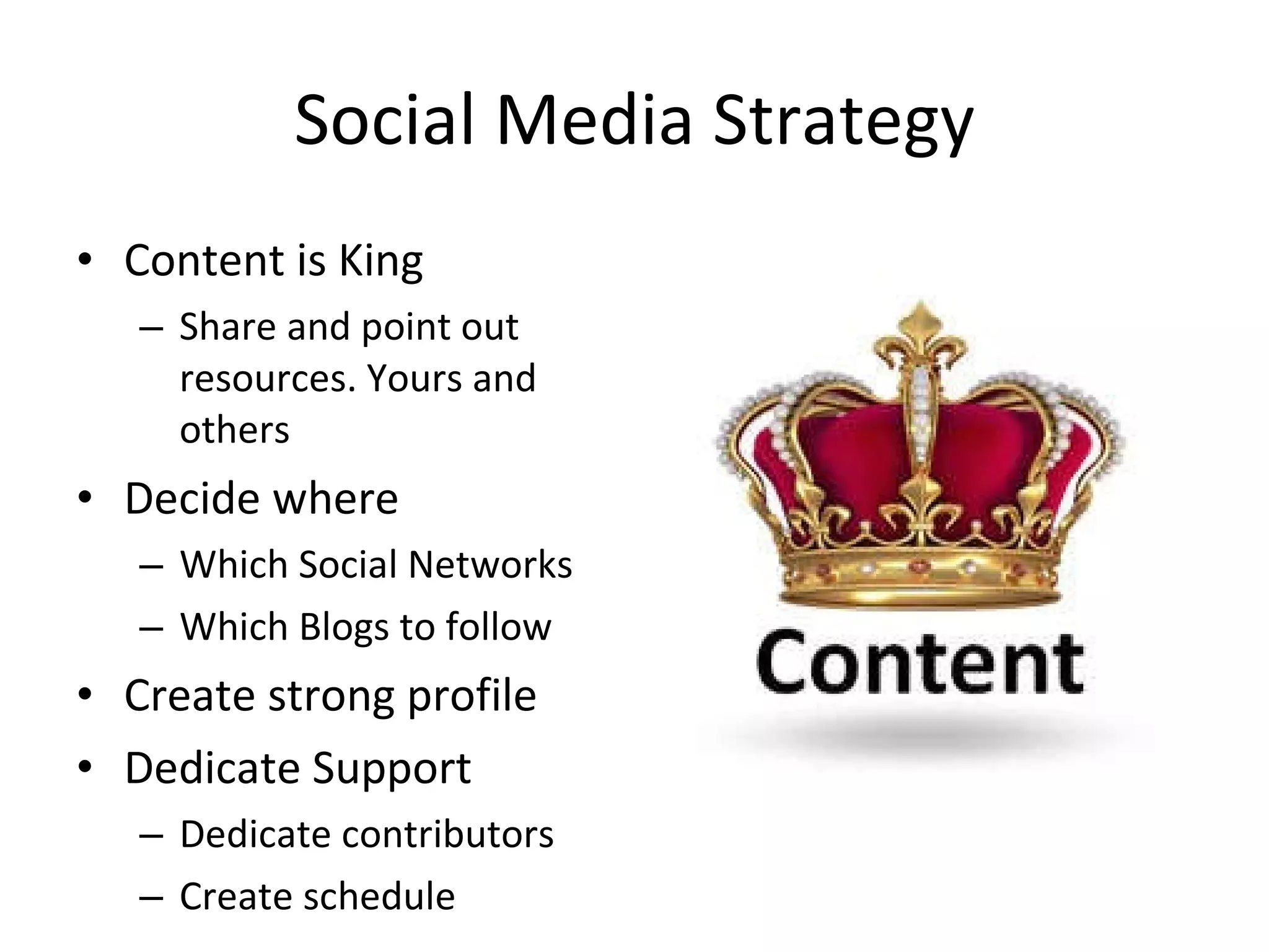Social Media Strategy Content is King Share and point out resources. Yours and others Decide where Which Social Networks Which Blogs to follow Create strong profile Dedicate Support Dedicate contributors Create schedule 