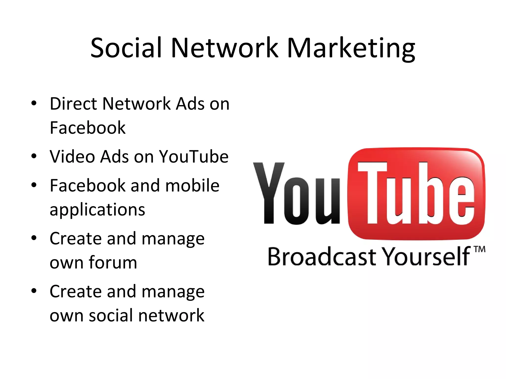 Social Network Marketing Direct Network Ads on Facebook Video Ads on YouTube Facebook and mobile applications Create and manage own forum Create and manage own social network 