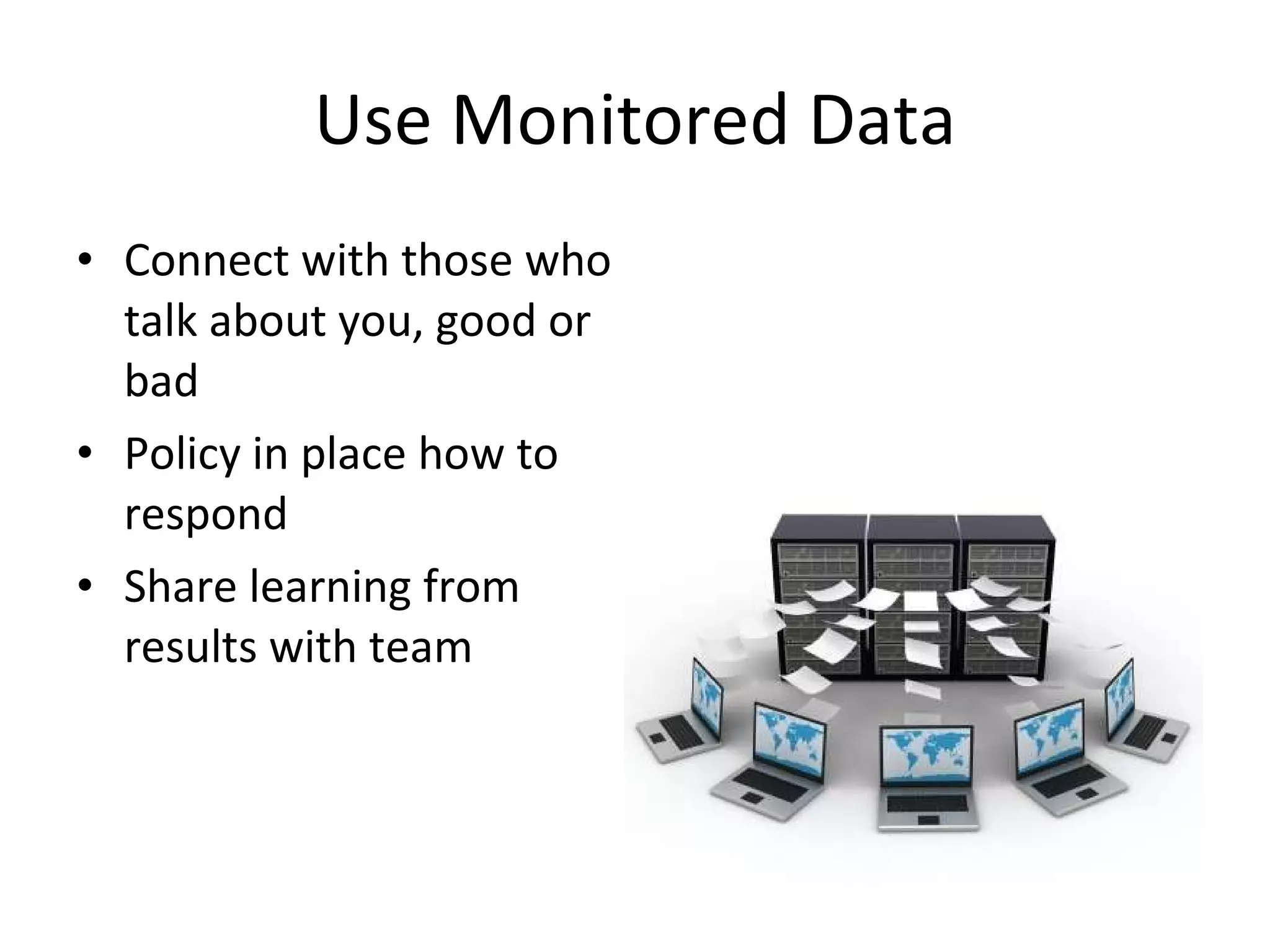 Use Monitored Data Connect with those who talk about you, good or bad Policy in place how to respond Share learning from results with team 