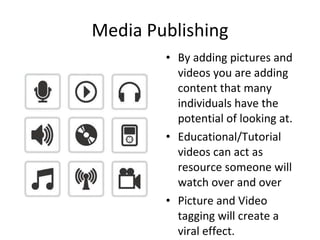 Media Publishing By adding pictures and videos you are adding content that many individuals have the potential of looking at.  Educational/Tutorial videos can act as resource someone will watch over and over Picture and Video tagging will create a viral effect. 