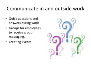 Communicate in and outside work Quick questions and answers during work Groups for employees to receive group messaging. Creating Events 