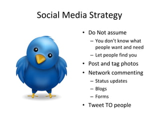 Social Media Strategy Do Not assume You don’t know what people want and need Let people find you Post and tag photos Network commenting Status updates Blogs Forms Tweet TO people 