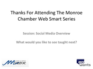 Thanks For Attending The Monroe Chamber Web Smart Series Session: Social Media Overview What would you like to see taught next? 