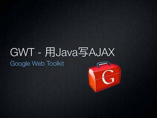 GWT -          Java AJAX
Google Web Toolkit
 