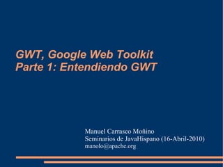 GWT, Google Web Toolkit
Parte 1: Entendiendo GWT




           Manuel Carrasco Moñino
           Seminarios de JavaHispano (16-Abril-2010)
           manolo@apache.org
 