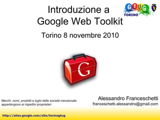 Introduzione a
Google Web Toolkit
Torino 8 novembre 2010
Marchi, nomi, prodotti e loghi delle società menzionate
appartengono ai rispettivi proprietari.
Alessandro Franceschetti
franceschetti.alessandro@gmail.com
 