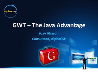 GWT – The Java Advantage
Yoav Aharoni
Consultant, AlphaCSP
 