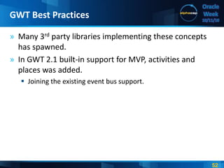 52
Oracle
Week
10/11/10
» Many 3rd party libraries implementing these concepts
has spawned.
» In GWT 2.1 built-in support for MVP, activities and
places was added.
 Joining the existing event bus support.
GWT Best Practices
 