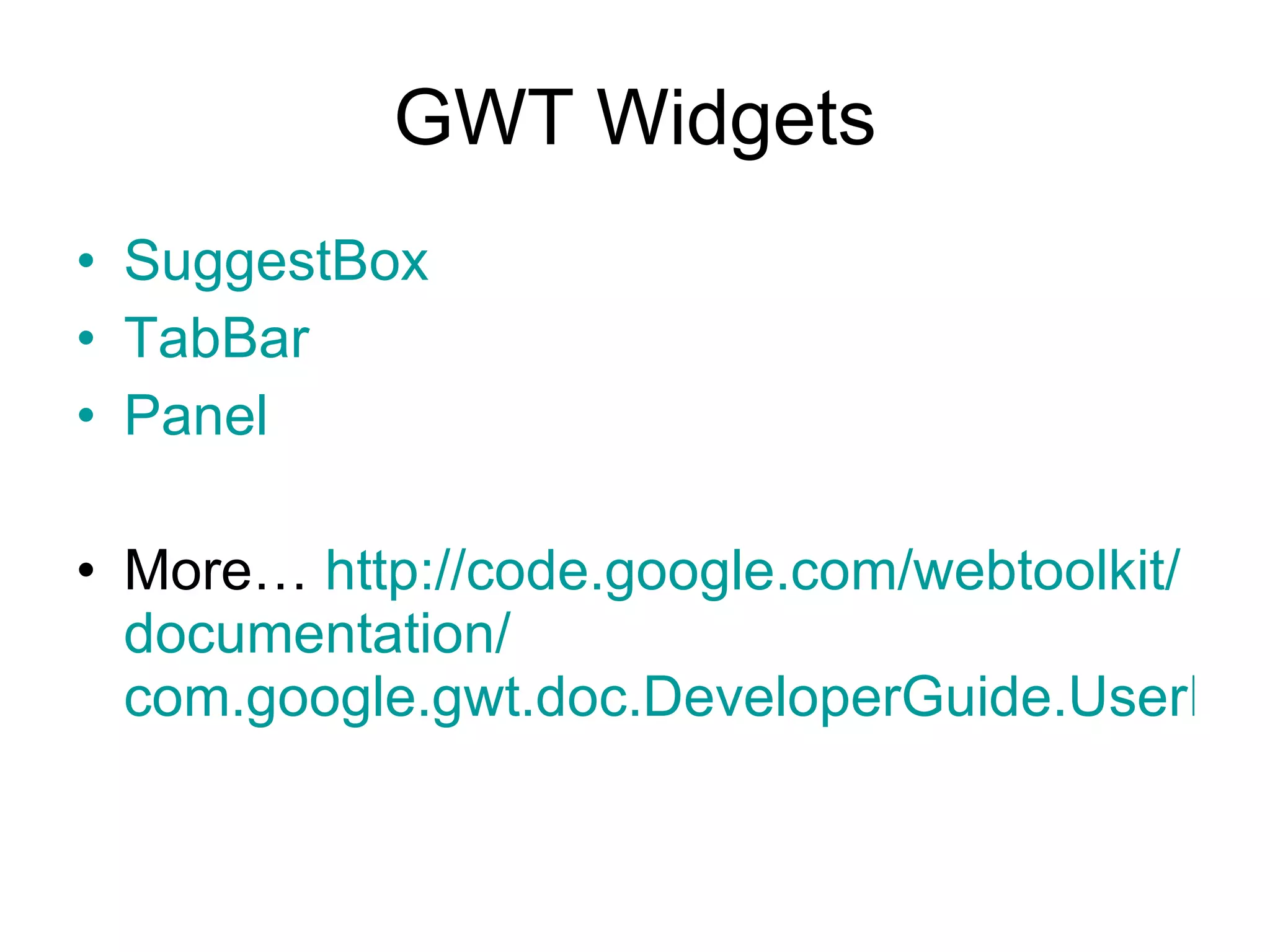 GWT Widgets SuggestBox TabBar Panel More…  http:// code.google.com / webtoolkit / documentation / com.google.gwt.doc.DeveloperGuide.UserInterface.html 
