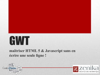 GWT
maîtriser HTML 5 & Javascript sans en
écrire une seule ligne !
 