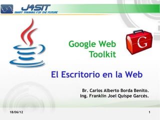 Google Web
                   Toolkit

           El Escritorio en la Web
                   Br. Carlos Alberto Borda Benito.
                  Ing. Franklin Joel Quispe Garcés.


18/06/12                                          1
 