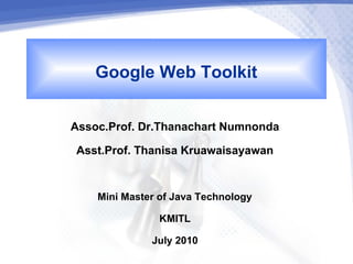 Google Web Toolkit
Assoc.Prof. Dr.Thanachart Numnonda
 Asst.Prof. Thanisa Kruawaisayawan

    Mini Master of Java Technology
                KMITL
               July 2010
 