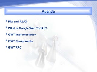 Agenda
RIA and AJAX

What is Google Web Toolkit?

GWT Implementation

GWT Components

GWT RPC
 