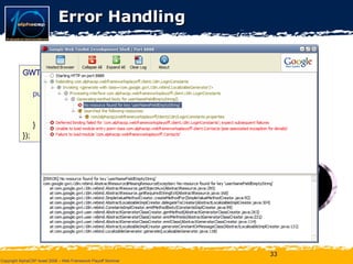 Error Handling GWT . setUncaughtExceptionHandler ( new  GWT . UncaughtExceptionHandler ()  { public void  onUncaughtException ( Throwable  e) { GWT . log (e. getMessage (), e); // … } }); Contacts.java 