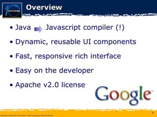 Overview Java  Javascript compiler (!) Dynamic, reusable UI components Fast, responsive rich interface Easy on the developer Apache v2.0 license 