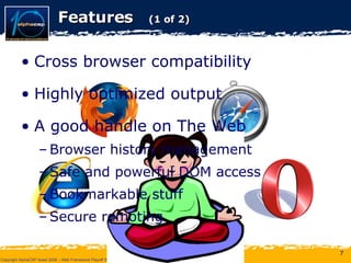 Features  (1 of 2) Cross browser compatibility Highly optimized output A good handle on The Web Browser history management Safe and powerful DOM access Bookmarkable stuff Secure remoting 