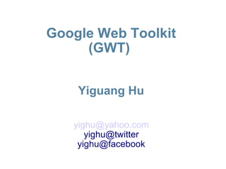 Google Web Toolkit (GWT)  Yiguang Hu ,[object Object],[object Object],[object Object]
