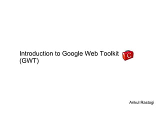 Introduction to Google Web Toolkit
(GWT)




                                     Ankul Rastogi
 