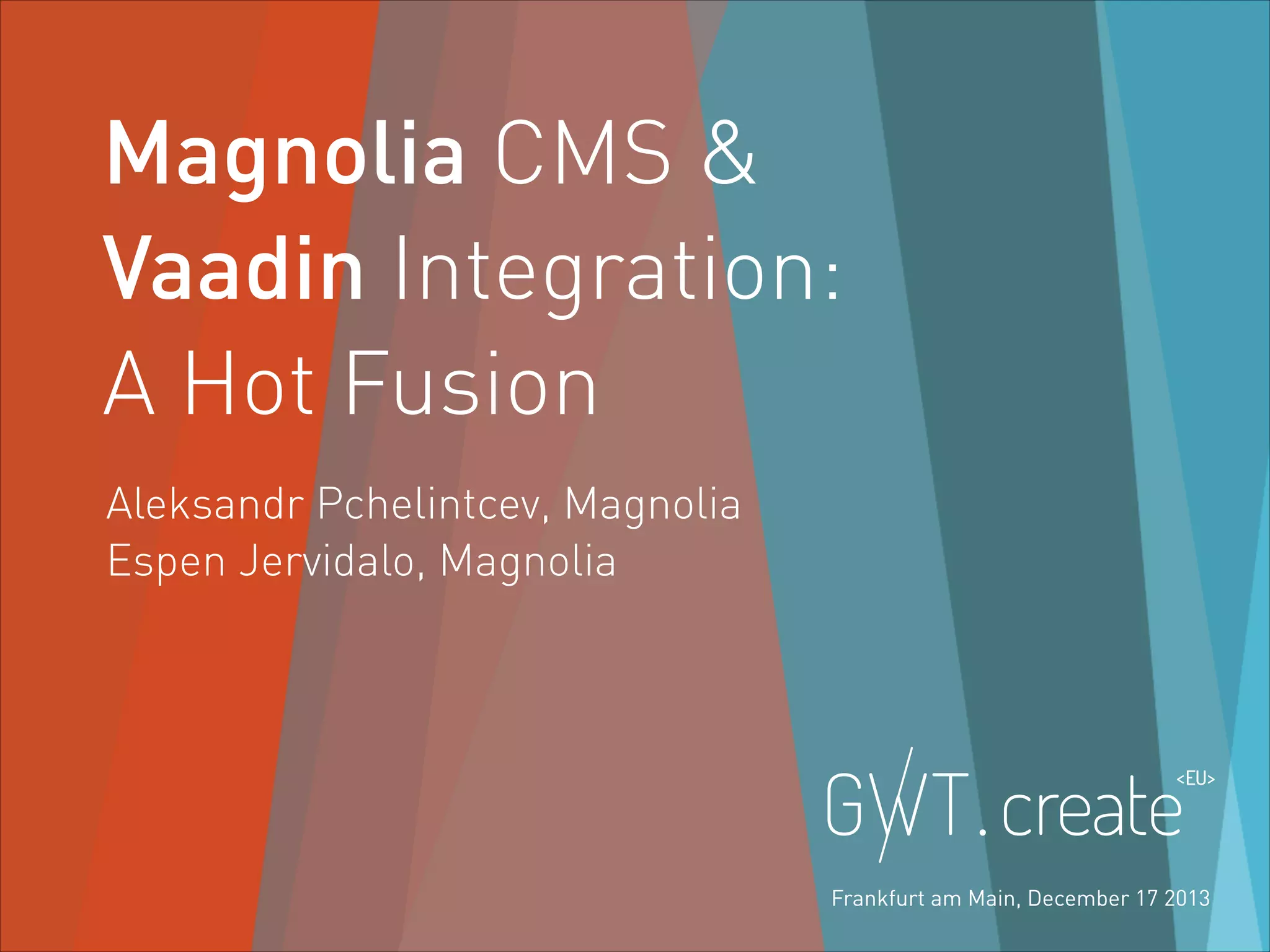 Magnolia CMS &
Vaadin Integration:
A Hot Fusion
Aleksandr Pchelintcev, Magnolia
Espen Jervidalo, Magnolia

@MAGNOLIA_CMS

Frankfurt am Main, December 17 2013

1

 