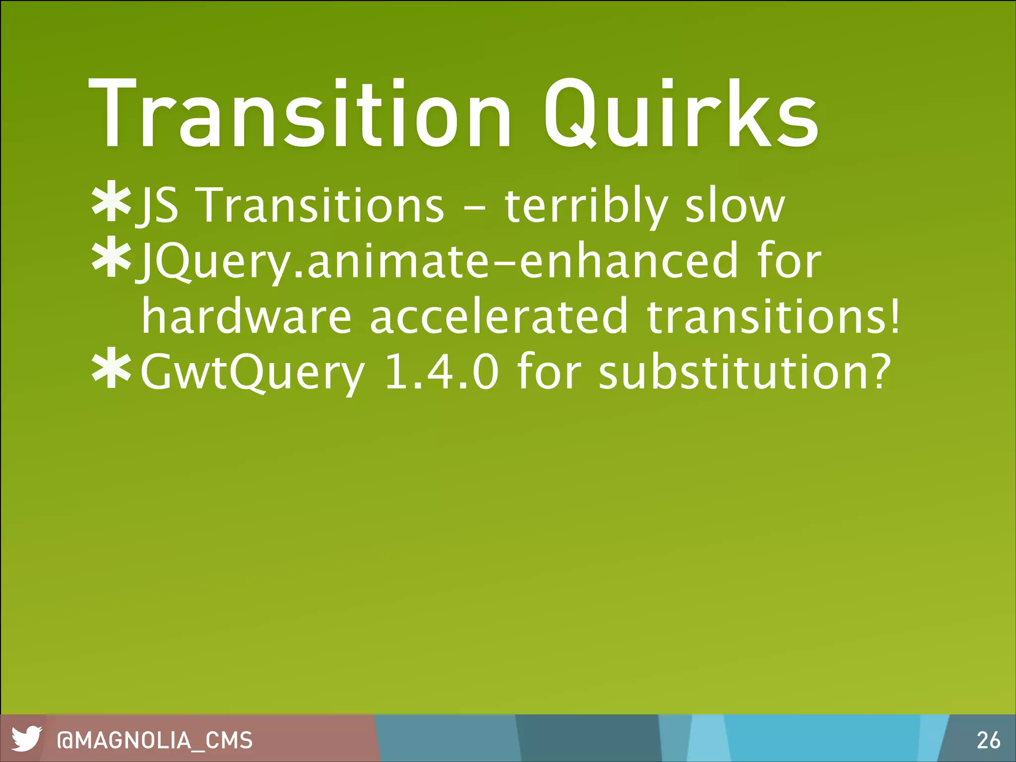 Transition Quirks
JS Transitions - terribly slow
JQuery.animate-enhanced for
hardware accelerated transitions!
GwtQuery 1.4.0 for substitution?

@MAGNOLIA_CMS

26

 