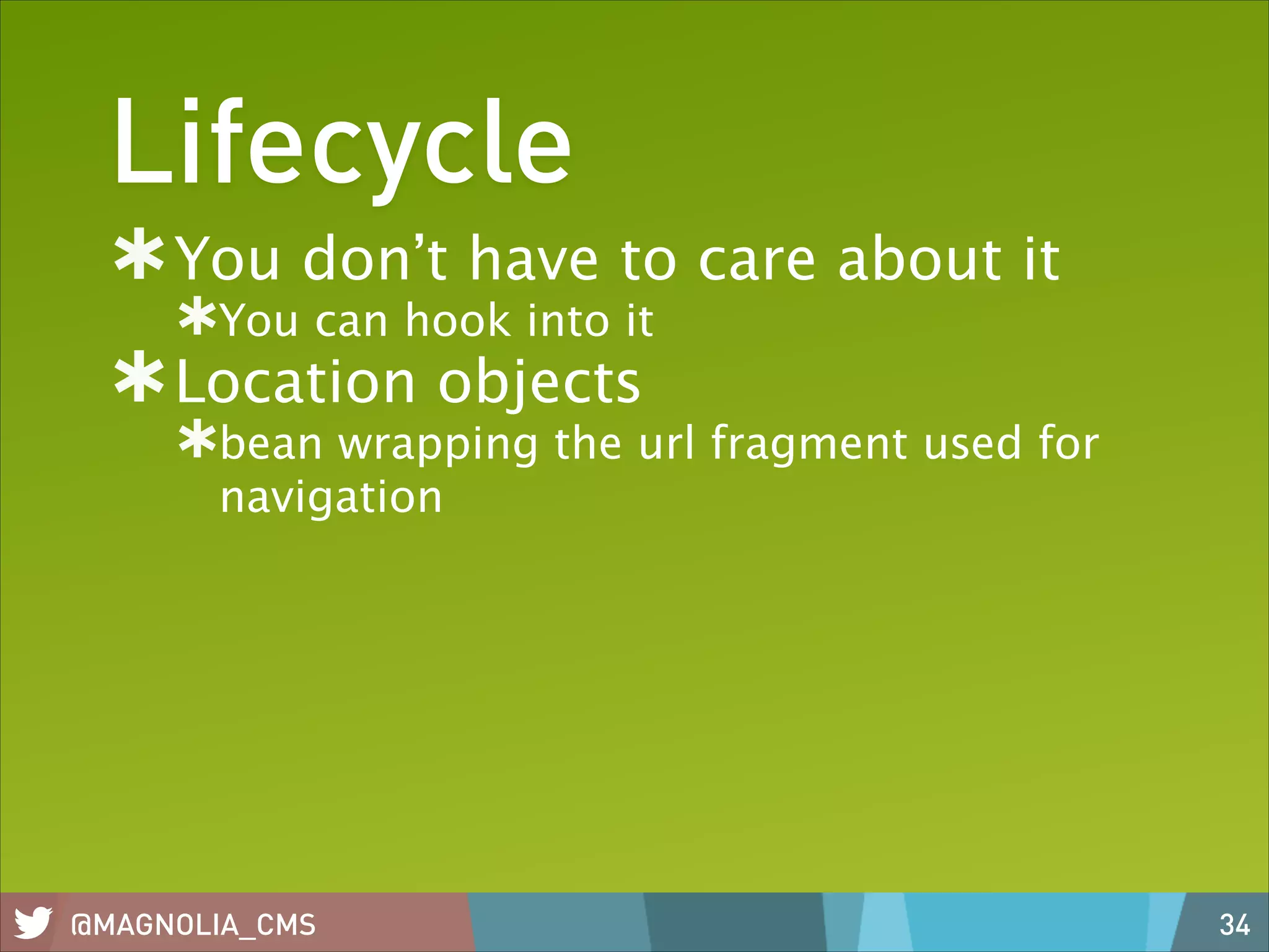 Lifecycle
You don’t have to care about it
You can hook into it

Location objects

bean wrapping the url fragment used for
navigation

@MAGNOLIA_CMS

34

 