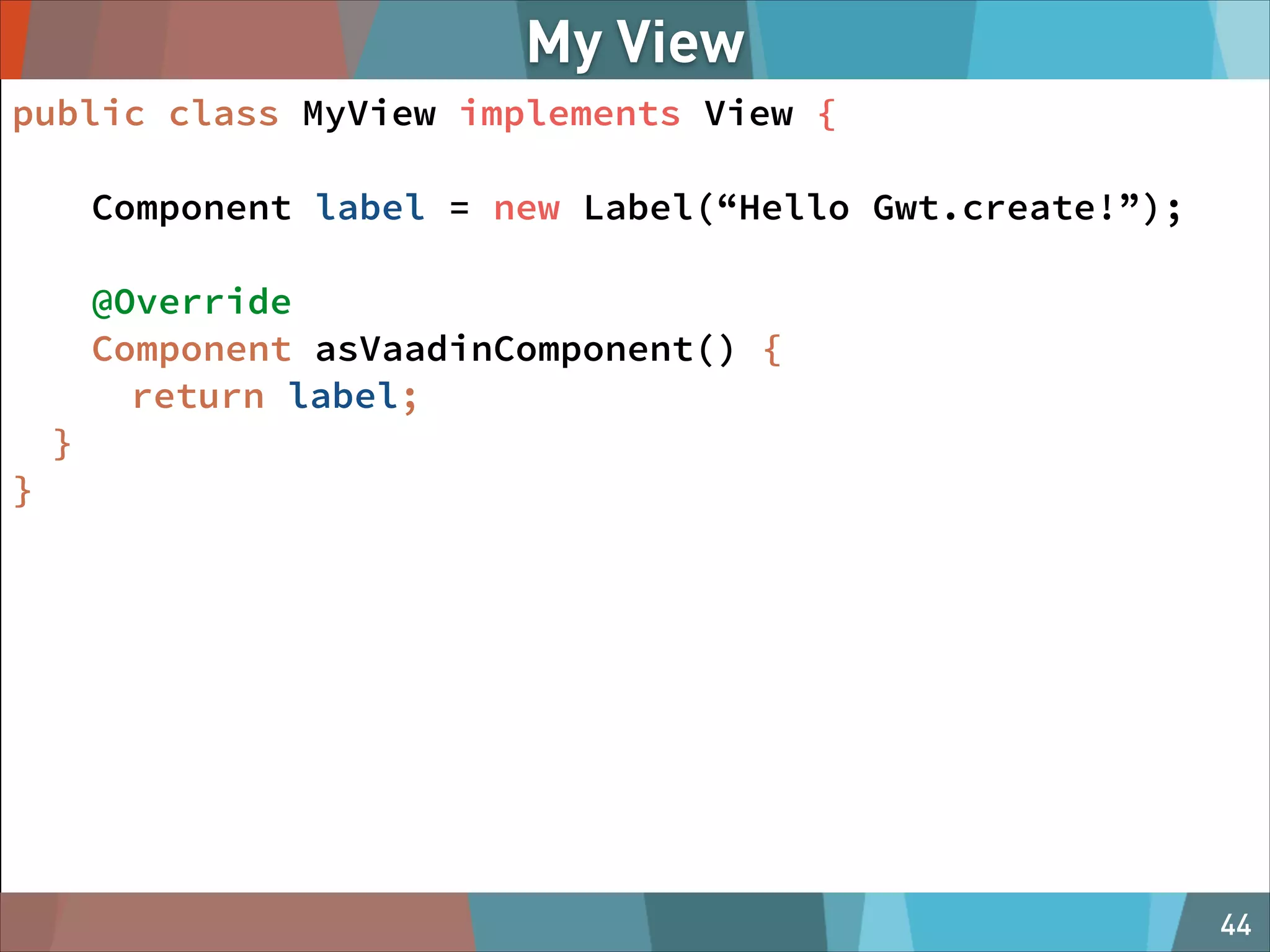 My View
public class MyView implements View {
Component label = new Label(“Hello Gwt.create!”);
!

@Override
Component asVaadinComponent() {
return label;
}
}

@MAGNOLIA_CMS

44

 