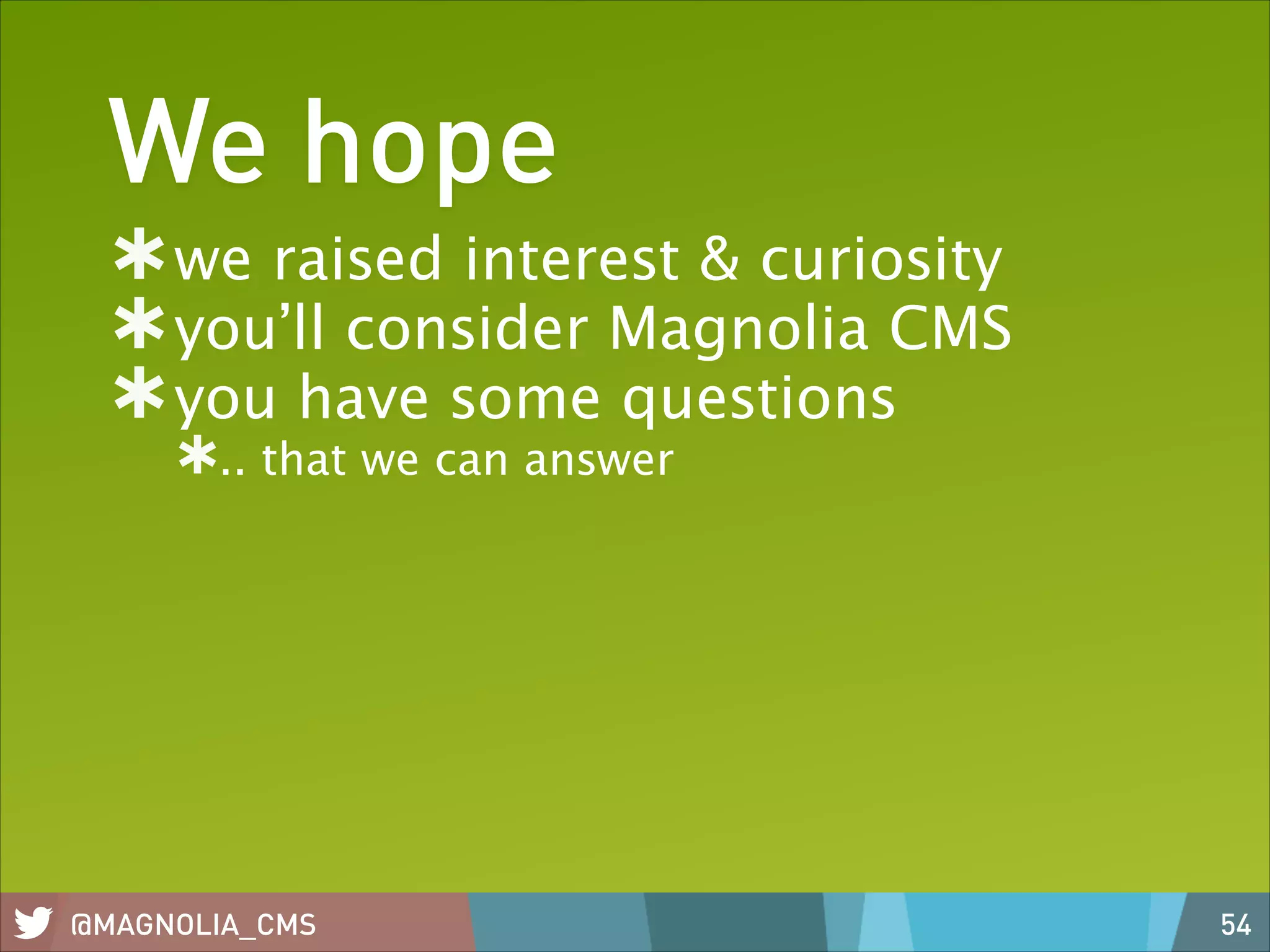 We hope
we raised interest & curiosity
you’ll consider Magnolia CMS
you have some questions
.. that we can answer

@MAGNOLIA_CMS

54

 