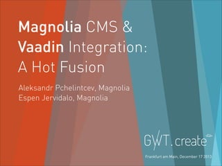 Magnolia CMS &
Vaadin Integration:
A Hot Fusion
Aleksandr Pchelintcev, Magnolia
Espen Jervidalo, Magnolia

@MAGNOLIA_CMS

Frankfurt am Main, December 17 2013

1

 