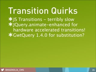 Transition Quirks
JS Transitions - terribly slow
JQuery.animate-enhanced for
hardware accelerated transitions!
GwtQuery 1.4.0 for substitution?

@MAGNOLIA_CMS

26

 