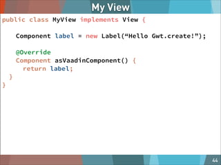 My View
public class MyView implements View {
Component label = new Label(“Hello Gwt.create!”);
!

@Override
Component asVaadinComponent() {
return label;
}
}

@MAGNOLIA_CMS

44

 