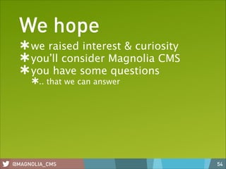 We hope
we raised interest & curiosity
you’ll consider Magnolia CMS
you have some questions
.. that we can answer

@MAGNOLIA_CMS

54

 