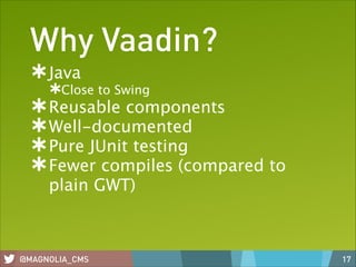 Why Vaadin?
Java 
Close to Swing

Reusable components
Well-documented
Pure JUnit testing
Fewer compiles (compared to
plain GWT)

@MAGNOLIA_CMS

17

 